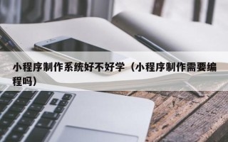 玉溪小程序制作系统好不好学（小程序制作需要编程吗）