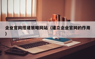 玉溪企业官网搭建策略网站（建立企业官网的作用）
