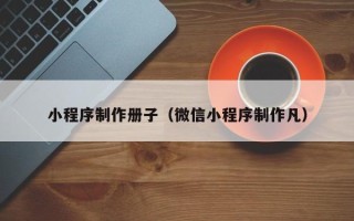 玉溪小程序制作册子（微信小程序制作凡）