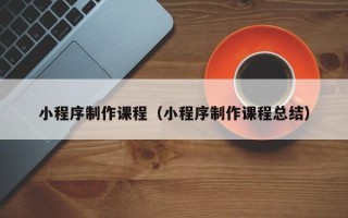 玉溪小程序制作课程（小程序制作课程总结）