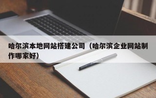 玉溪哈尔滨本地网站搭建公司（哈尔滨企业网站制作哪家好）
