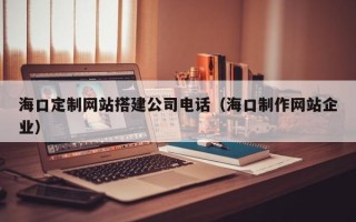 玉溪海口定制网站搭建公司电话（海口制作网站企业）