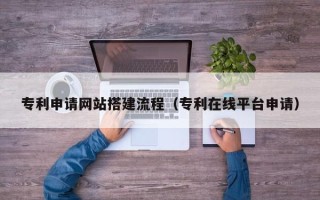 玉溪专利申请网站搭建流程（专利在线平台申请）