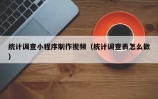 玉溪统计调查小程序制作视频（统计调查表怎么做）