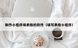 玉溪制作小程序填表格的软件（填写表格小程序）