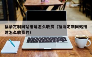 玉溪福清定制网站搭建怎么收费（福清定制网站搭建怎么收费的）