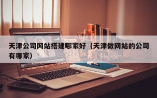 玉溪天津公司网站搭建哪家好（天津做网站的公司有哪家）