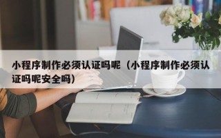 玉溪小程序制作必须认证吗呢（小程序制作必须认证吗呢安全吗）