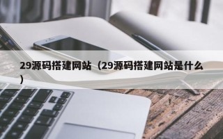 玉溪29源码搭建网站（29源码搭建网站是什么）