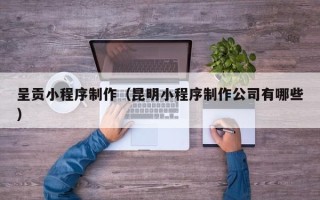 玉溪呈贡小程序制作（昆明小程序制作公司有哪些）