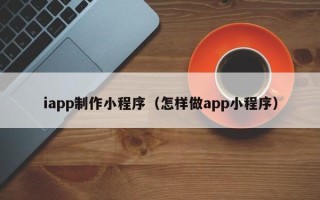 玉溪iapp制作小程序（怎样做app小程序）