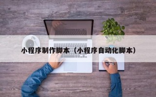 玉溪小程序制作脚本（小程序自动化脚本）