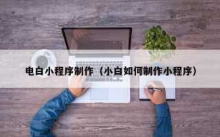 玉溪电白小程序制作（小白如何制作小程序）