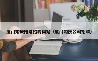 玉溪厦门婚庆搭建招聘网站（厦门婚庆公司招聘）