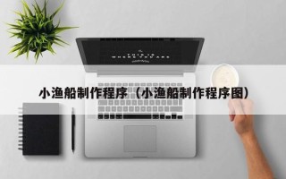 玉溪小渔船制作程序（小渔船制作程序图）