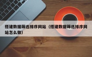 玉溪搭建数据筛选排序网站（搭建数据筛选排序网站怎么做）