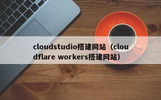 玉溪cloudstudio搭建网站（cloudflare workers搭建网站）