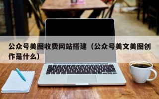 玉溪公众号美图收费网站搭建（公众号美文美图创作是什么）
