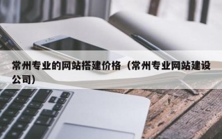 玉溪常州专业的网站搭建价格（常州专业网站建设公司）