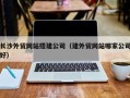 玉溪长沙外贸网站搭建公司（建外贸网站哪家公司好）
