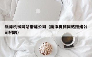 玉溪鹰潭机械网站搭建公司（鹰潭机械网站搭建公司招聘）