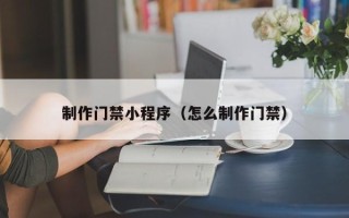 玉溪制作门禁小程序（怎么制作门禁）